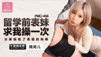 PMC456 留學前表妹求我操一次 分離前吃了渴望的肉棒