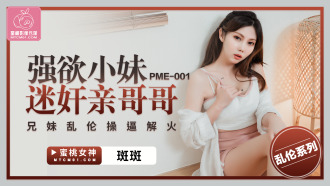 PME001 強欲小妹迷奸親哥哥 兄妹亂倫操逼解火