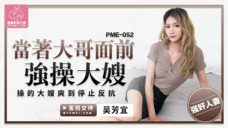 PME052 當着大哥面前強操大嫂 操的大嫂爽到停止反抗