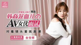 PMX067 韓裔混血兒的av女優面試 對着鏡頭愛撫高潮